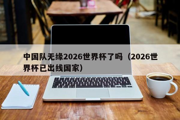 中国队无缘2026世界杯了吗（2026世界杯已出线国家）