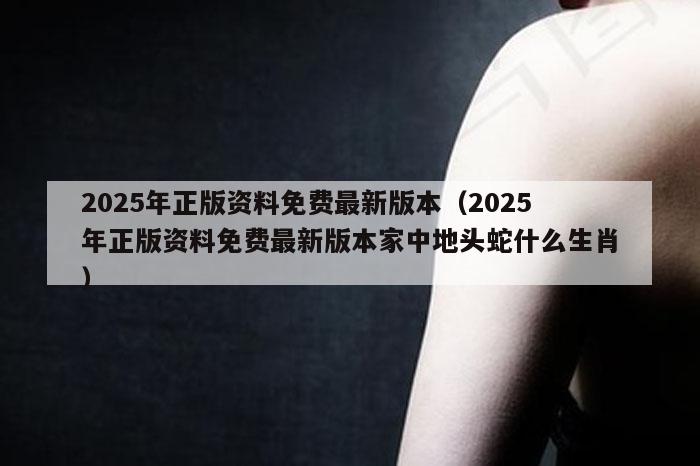 2025年正版资料免费最新版本（2025年正版资料免费最新版本家中地头蛇什么生肖）