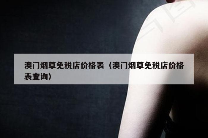 澳门烟草免税店价格表（澳门烟草免税店价格表查询）