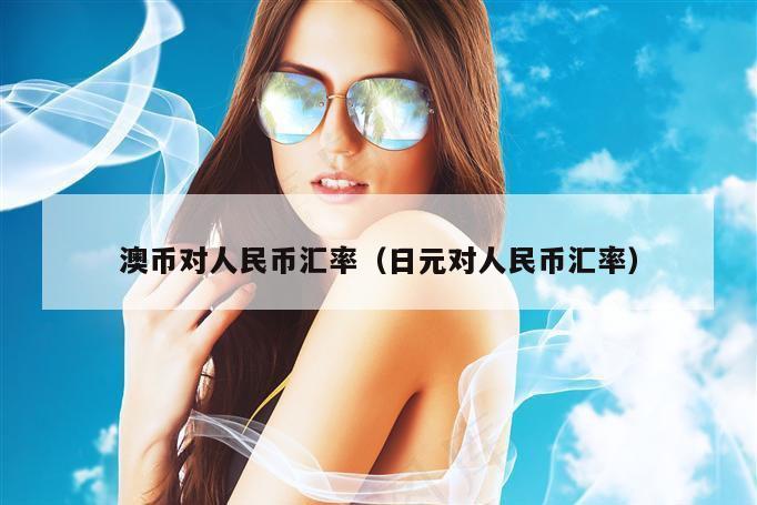 澳币对人民币汇率（日元对人民币汇率）