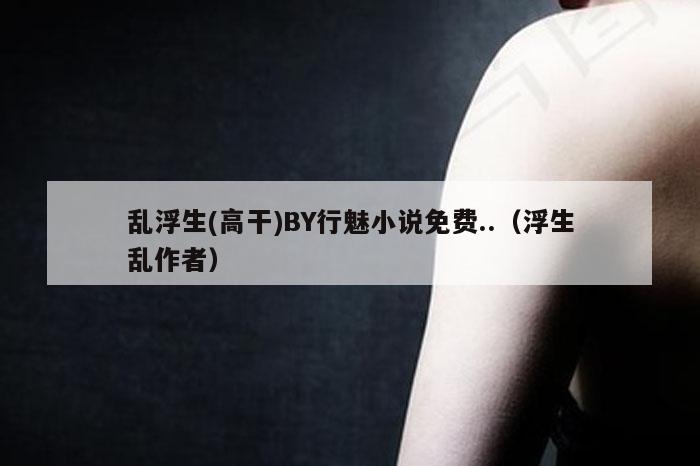 乱浮生(高干)BY行魅小说免费..（浮生乱作者）