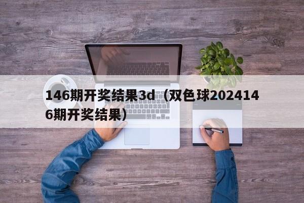 146期开奖结果3d（双色球2024146期开奖结果）